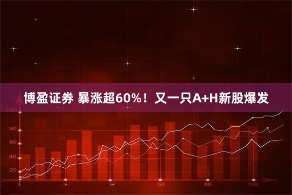 博盈证券 暴涨超60%！又一只A+H新股爆发