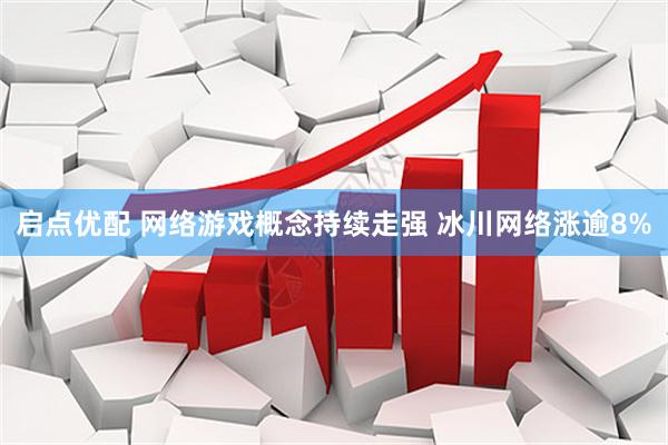 启点优配 网络游戏概念持续走强 冰川网络涨逾8%