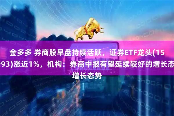 金多多 券商股早盘持续活跃，证券ETF龙头(159993)涨近1%，机构：券商中报有望延续较好的增长态势