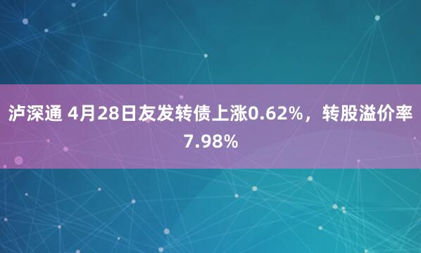 泸深通 4月28日友发转债上涨0.62%，转股溢价率7.98%