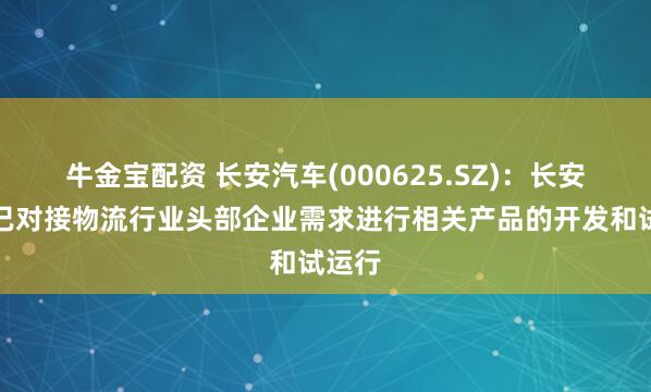 牛金宝配资 长安汽车(000625.SZ)：长安凯程已对接物流行业头部企业需求进行相关产品的开发和试运行