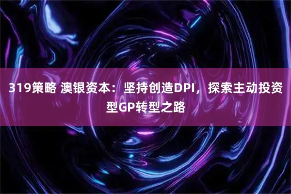 319策略 澳银资本：坚持创造DPI，探索主动投资型GP转型之路