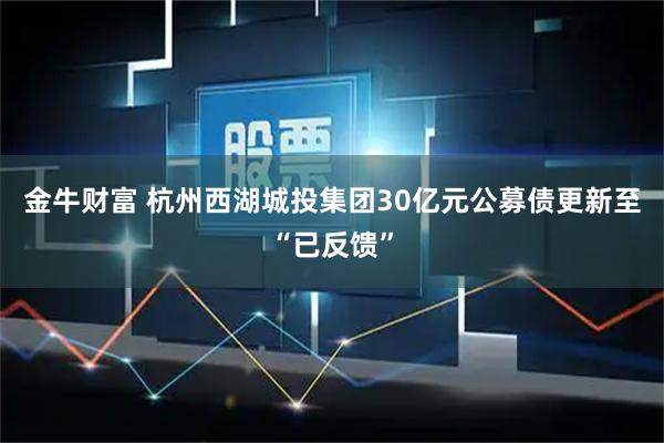 金牛财富 杭州西湖城投集团30亿元公募债更新至“已反馈”