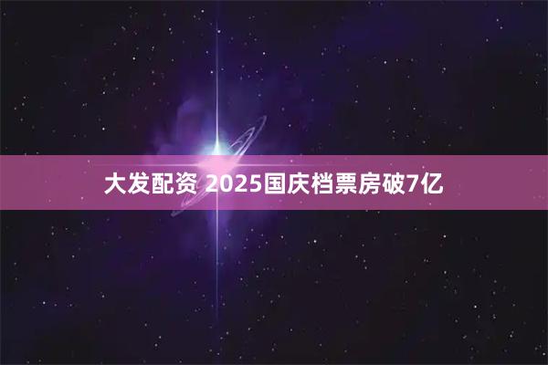 大发配资 2025国庆档票房破7亿