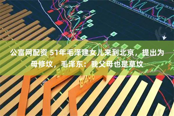 公富网配资 51年毛泽建女儿来到北京，提出为母修坟，毛泽东：我父母也是草坟