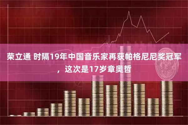 荣立通 时隔19年中国音乐家再获帕格尼尼奖冠军，这次是17岁章奥哲