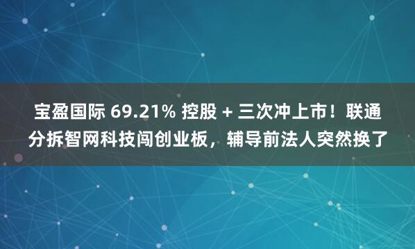 宝盈国际 69.21% 控股 + 三次冲上市！联通分拆智网科技闯创业板，辅导前法人突然换了