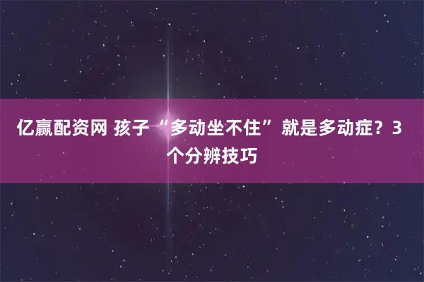 亿赢配资网 孩子 “多动坐不住” 就是多动症？3 个分辨技巧