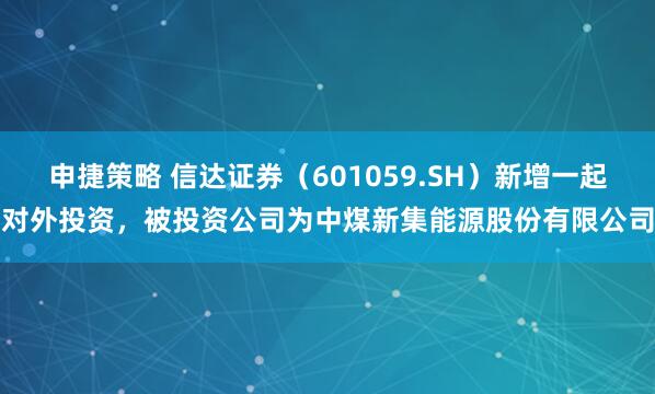 申捷策略 信达证券（601059.SH）新增一起对外投资，被投资公司为中煤新集能源股份有限公司