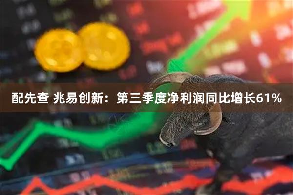 配先查 兆易创新：第三季度净利润同比增长61%