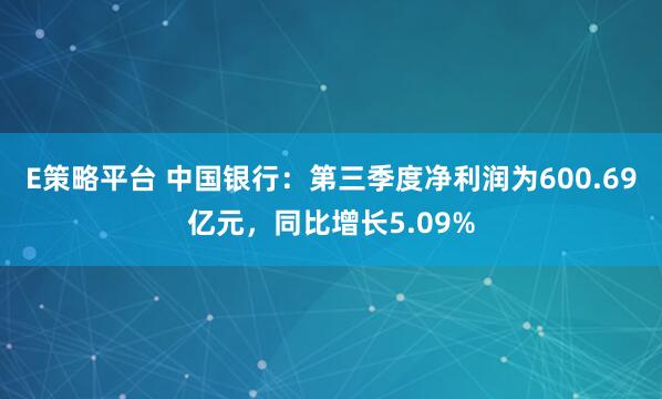 E策略平台 中国银行：第三季度净利润为600.69亿元，同比增长5.09%