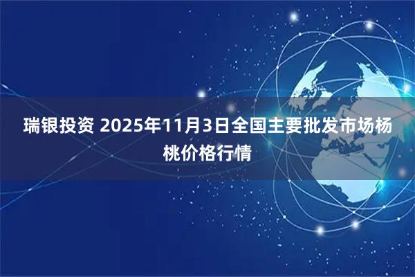 瑞银投资 2025年11月3日全国主要批发市场杨桃价格行情