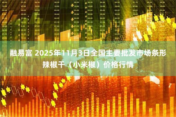 融易富 2025年11月3日全国主要批发市场条形辣椒干（小米椒）价格行情