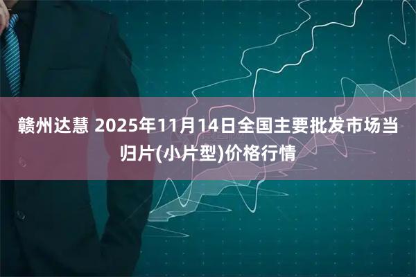 赣州达慧 2025年11月14日全国主要批发市场当归片(小片型)价格行情