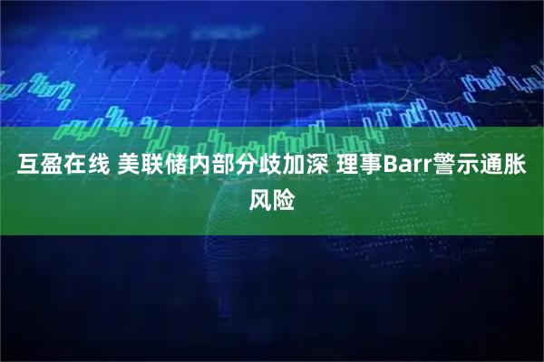 互盈在线 美联储内部分歧加深 理事Barr警示通胀风险