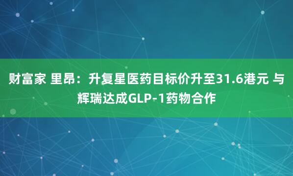 财富家 里昂：升复星医药目标价升至31.6港元 与辉瑞达成GLP-1药物合作