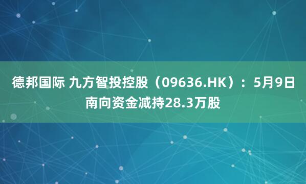 德邦国际 九方智投控股（09636.HK）：5月9日南向资金减持28.3万股