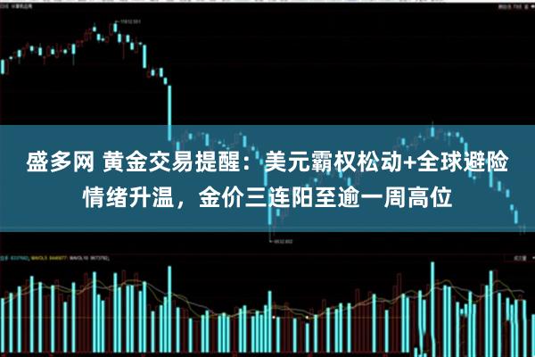 盛多网 黄金交易提醒：美元霸权松动+全球避险情绪升温，金价三连阳至逾一周高位