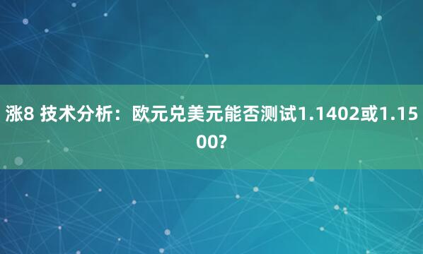 涨8 技术分析：欧元兑美元能否测试1.1402或1.1500?