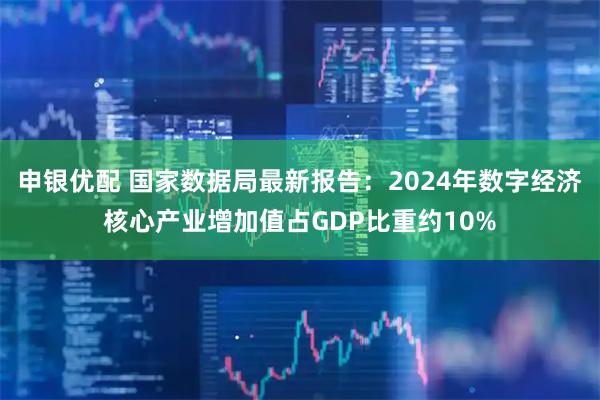申银优配 国家数据局最新报告：2024年数字经济核心产业增加值占GDP比重约10%