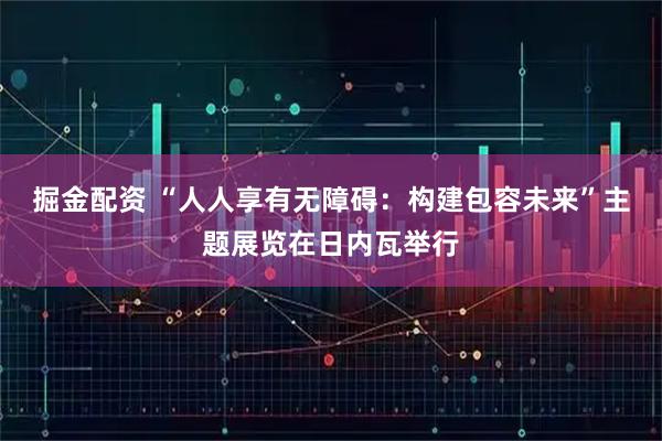 掘金配资 “人人享有无障碍：构建包容未来”主题展览在日内瓦举行