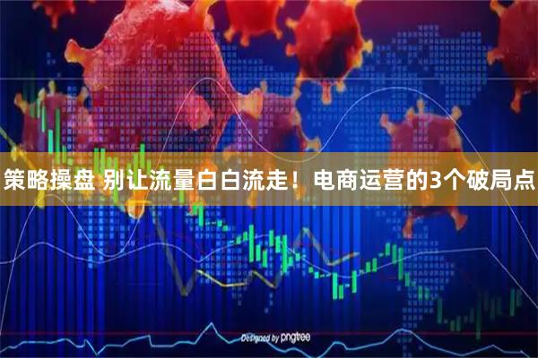 策略操盘 别让流量白白流走!电商运营的3个破局点