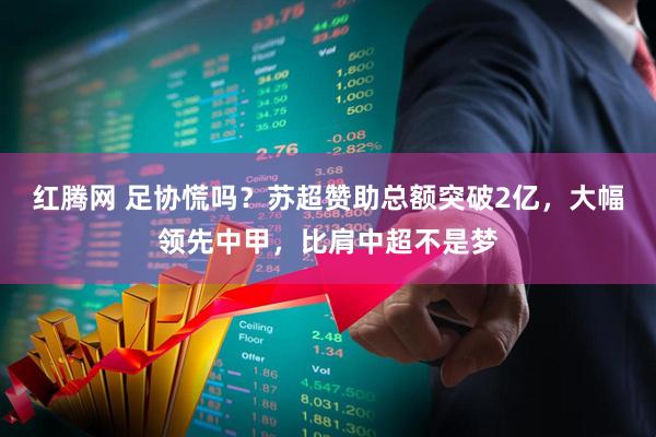 红腾网 足协慌吗？苏超赞助总额突破2亿，大幅领先中甲，比肩中超不是梦
