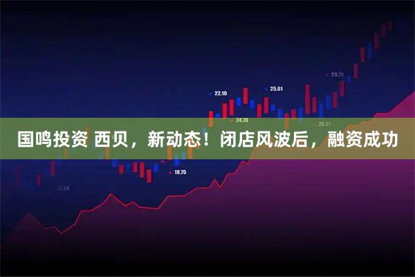 国鸣投资 西贝，新动态！闭店风波后，融资成功