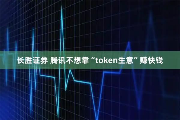 长胜证券 腾讯不想靠“token生意”赚快钱