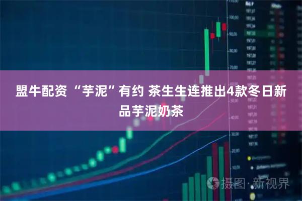 盟牛配资 “芋泥”有约 茶生生连推出4款冬日新品芋泥奶茶