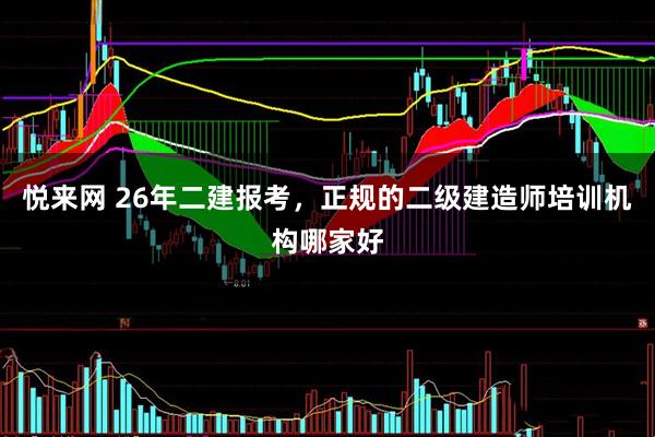 悦来网 26年二建报考，正规的二级建造师培训机构哪家好