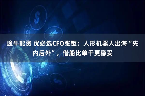 途牛配资 优必选CFO张钜：人形机器人出海“先内后外”，借船比单干更稳妥