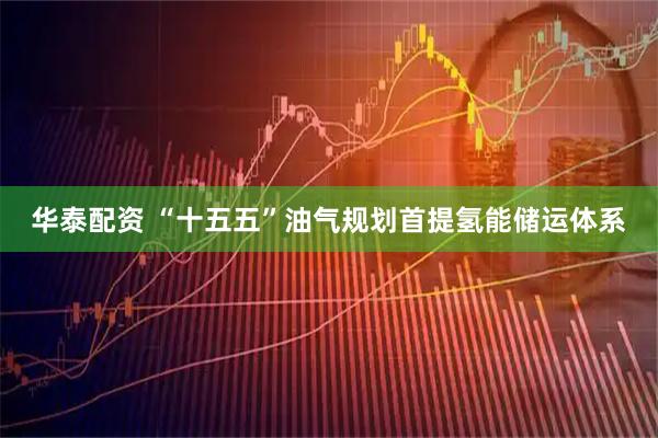 华泰配资 “十五五”油气规划首提氢能储运体系
